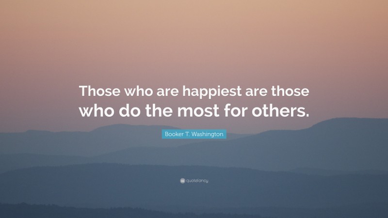 Booker T. Washington Quote: “Those who are happiest are those who do the most for others.”