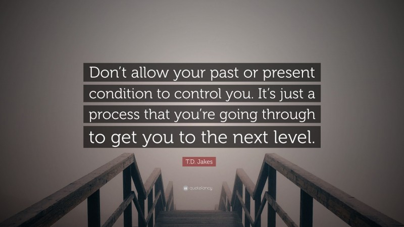 T.D. Jakes Quote: “Don’t allow your past or present condition to control you. It’s just a process that you’re going through to get you to the next level.”