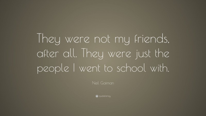 Neil Gaiman Quote: “They were not my friends, after all. They were just the people I went to school with.”