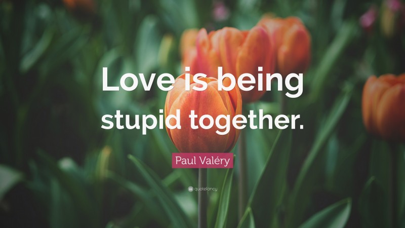 Paul Valéry Quote: “Love is being stupid together.”