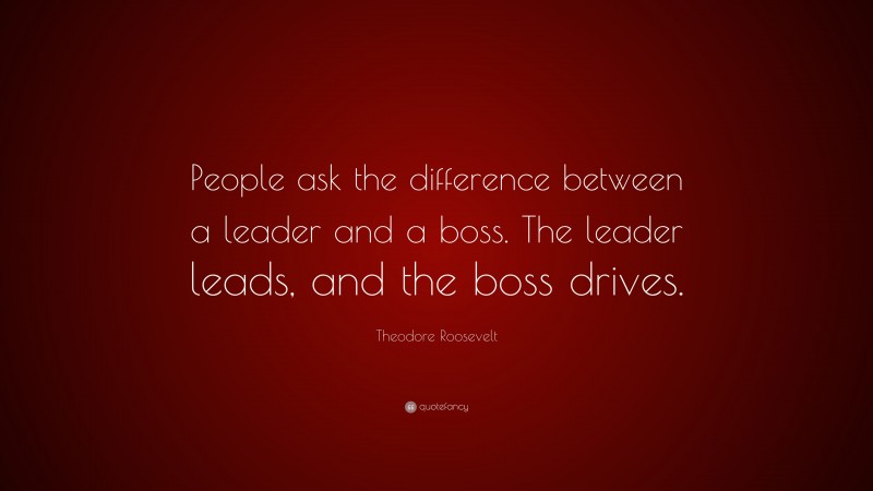 Theodore Roosevelt Quote: “People ask the difference between a leader and a boss. The leader leads, and the boss drives.”