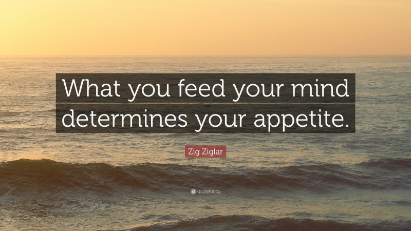 Zig Ziglar Quote: “What you feed your mind determines your appetite.”