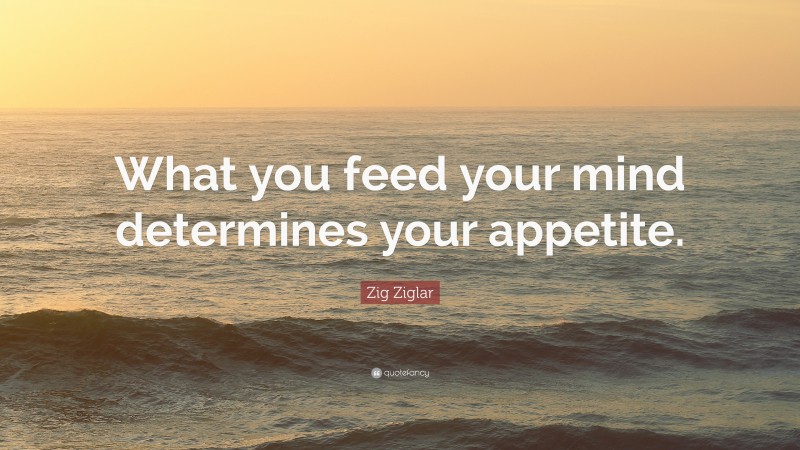 Zig Ziglar Quote: “What you feed your mind determines your appetite.”