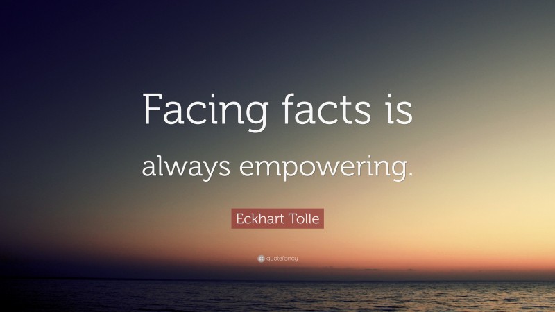 Eckhart Tolle Quote: “Facing facts is always empowering.”