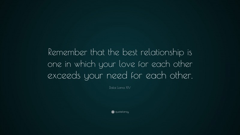 Dalai Lama XIV Quote: “Remember that the best relationship is one in which your love for each other exceeds your need for each other.”