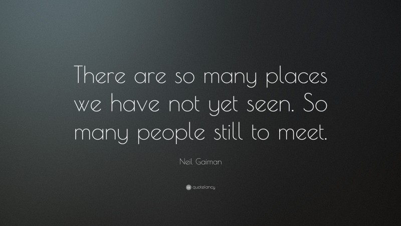 Neil Gaiman Quote: “There are so many places we have not yet seen. So many people still to meet.”