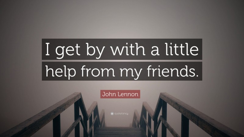 John Lennon Quote: “I get by with a little help from my friends.”