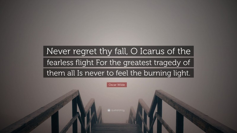Oscar Wilde Quote: “Never regret thy fall, O Icarus of the fearless flight For the greatest tragedy of them all Is never to feel the burning light.”