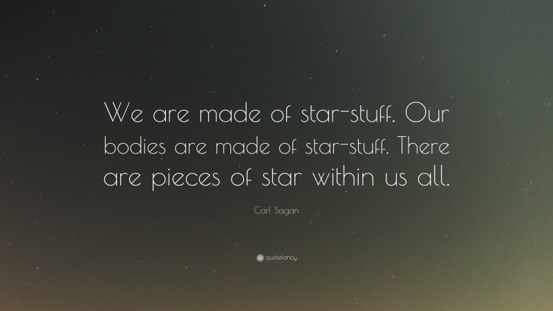 Carl Sagan Quote: “We are made of star-stuff. Our bodies are made of star-stuff. There are pieces of star within us all.”