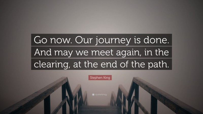 Stephen King Quote: “Go now. Our journey is done. And may we meet again, in the clearing, at the end of the path.”