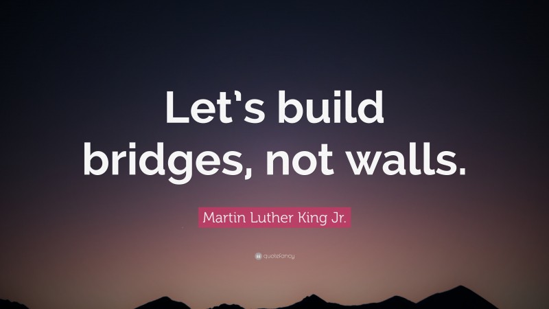Martin Luther King Jr. Quote: “Let’s build bridges, not walls.”