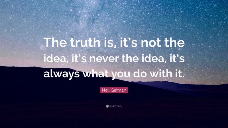 Neil Gaiman Quote: “The truth is, it’s not the idea, it’s never the idea, it’s always what you do with it.”