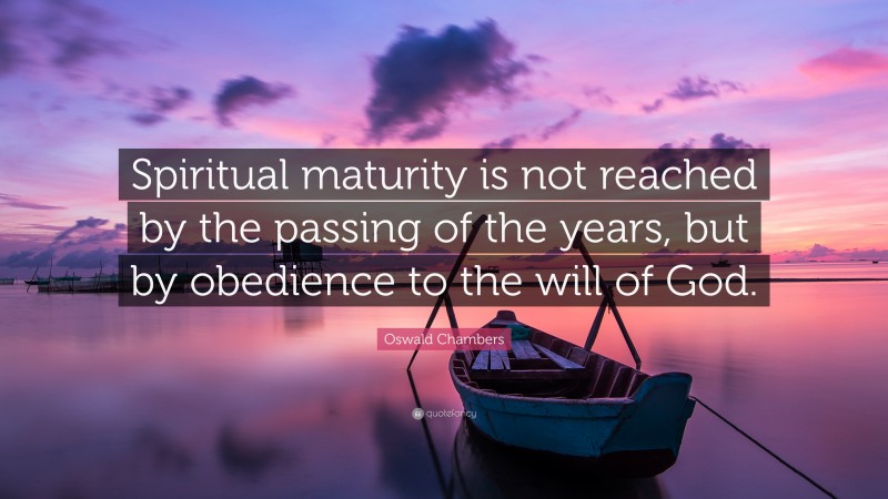 Oswald Chambers Quote: “Spiritual maturity is not reached by the passing of the years, but by obedience to the will of God.”