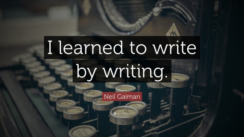 Neil Gaiman Quote: “I learned to write by writing.”