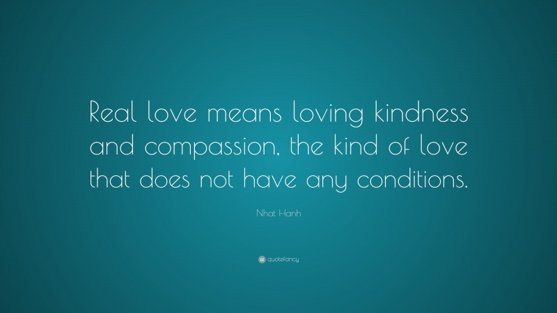 Nhat Hanh Quote: “Real love means loving kindness and compassion, the kind of love that does not have any conditions.”