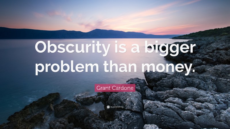 Grant Cardone Quote: “Obscurity is a bigger problem than money.”