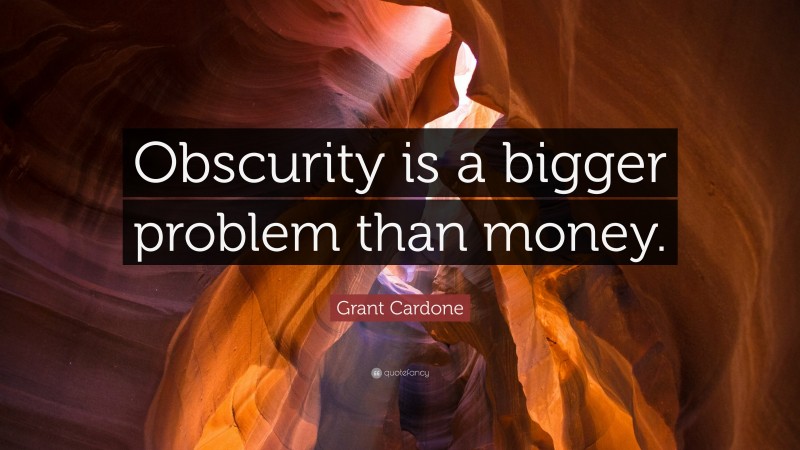 Grant Cardone Quote: “Obscurity is a bigger problem than money.”