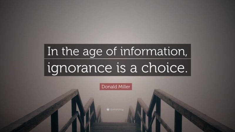 Donald Miller Quote: “In the age of information, ignorance is a choice.”