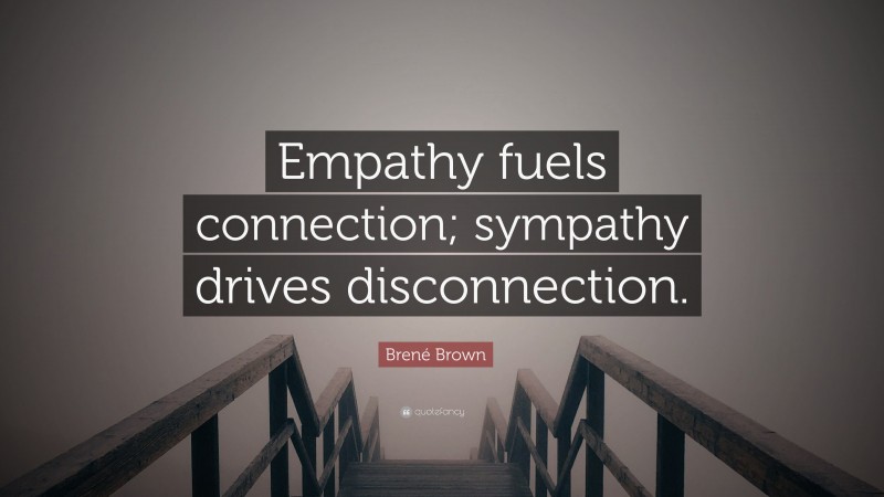 Brené Brown Quote: “Empathy fuels connection; sympathy drives disconnection.”