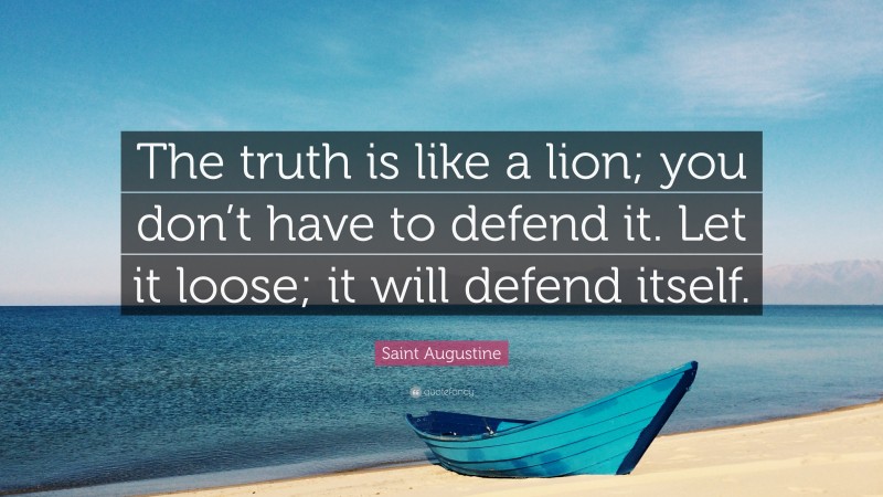 Saint Augustine Quote: “The truth is like a lion; you don’t have to defend it. Let it loose; it will defend itself.”
