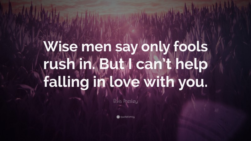 Elvis Presley Quote: “Wise men say only fools rush in. But I can’t help falling in love with you.”
