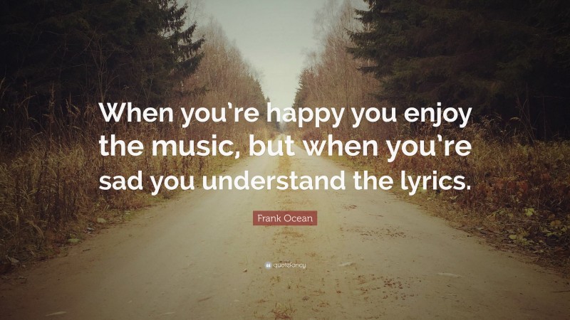 Frank Ocean Quote: “When you’re happy you enjoy the music, but when you ...