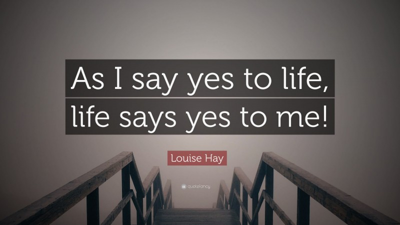 Louise Hay Quote: “As I say yes to life, life says yes to me!”