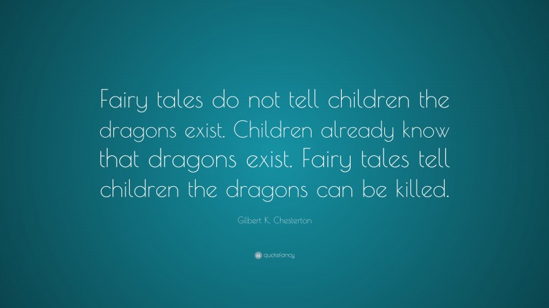 Gilbert K. Chesterton Quote: “Fairy tales do not tell children the dragons exist. Children already know that dragons exist. Fairy tales tell children the dragons can be killed.”