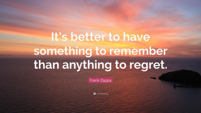 Frank Zappa Quote: “It’s better to have something to remember than anything to regret.”
