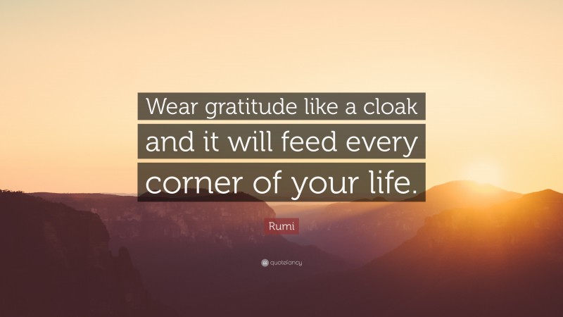Rumi Quote: “Wear gratitude like a cloak and it will feed every corner of your life.”