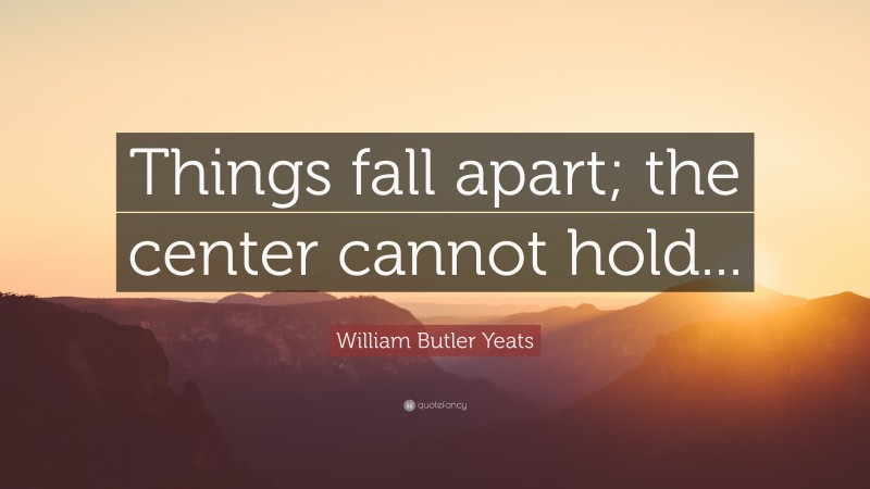 William Butler Yeats Quote: “Things fall apart; the center cannot hold...”
