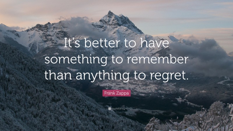 Frank Zappa Quote: “It’s better to have something to remember than anything to regret.”