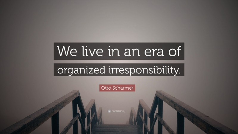 Otto Scharmer Quote: “We live in an era of organized irresponsibility.”