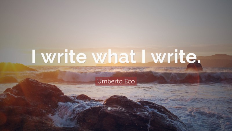 Umberto Eco Quote: “I write what I write.”
