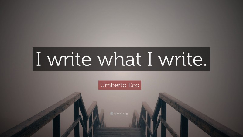 Umberto Eco Quote: “I write what I write.”