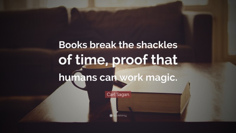 Carl Sagan Quote: “Books break the shackles of time, proof that humans can work magic.”