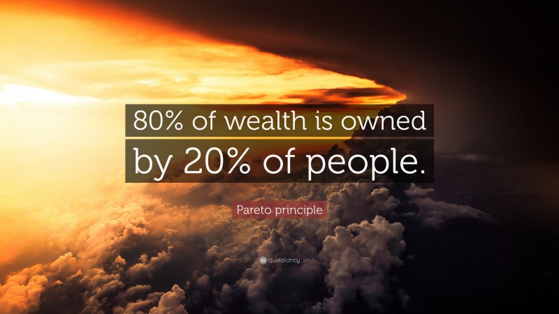 Pareto principle Quote: “80% of wealth is owned by 20% of people.”