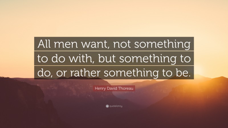 Henry David Thoreau Quote: “All men want, not something to do with, but something to do, or rather something to be.”