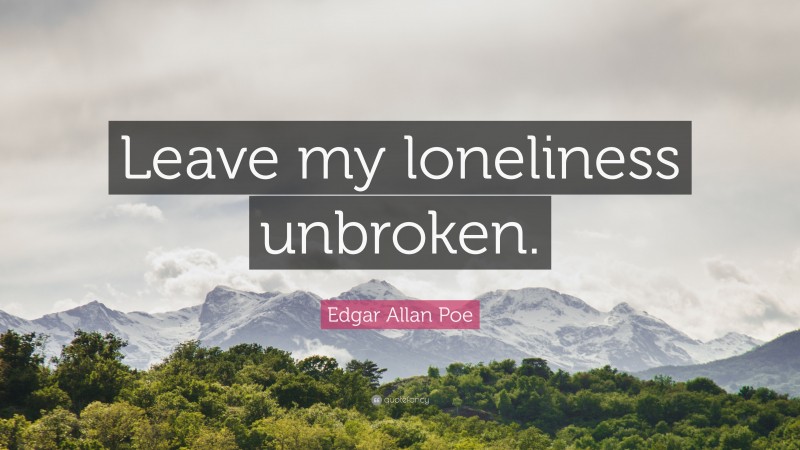 Edgar Allan Poe Quote: “Leave my loneliness unbroken.”
