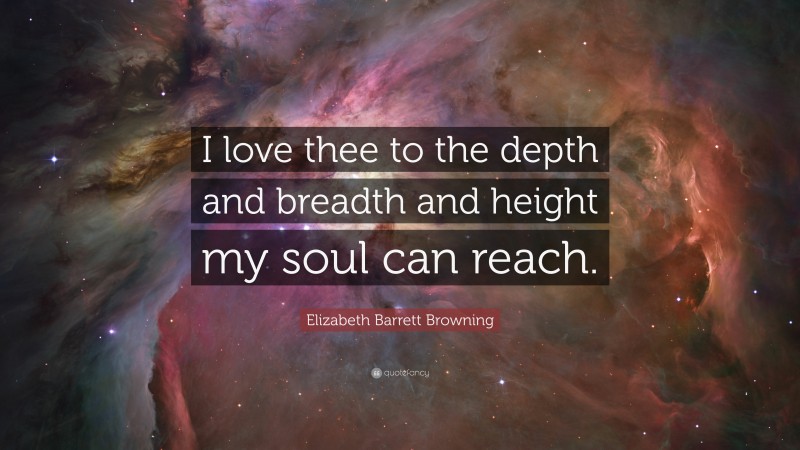 Elizabeth Barrett Browning Quote: “I love thee to the depth and breadth and height my soul can reach.”