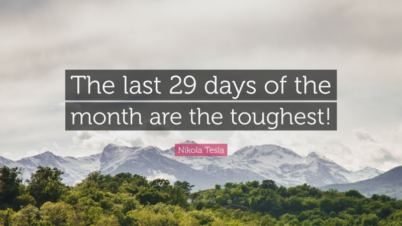 Nikola Tesla Quote: “The last 29 days of the month are the toughest!”