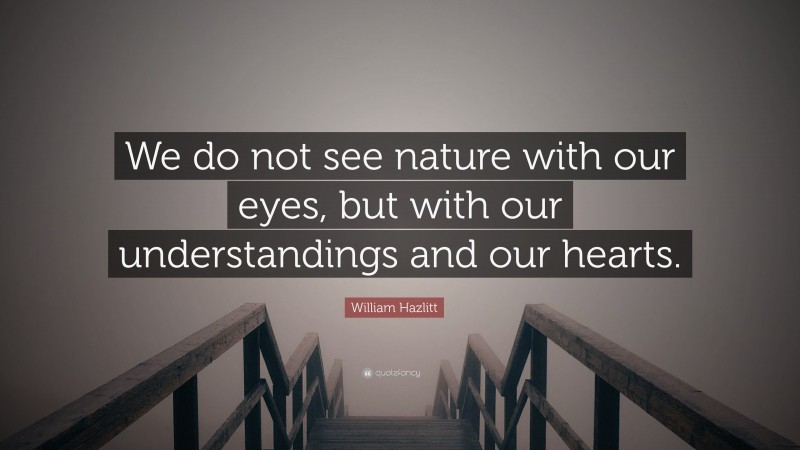 William Hazlitt Quote: “We do not see nature with our eyes, but with our understandings and our hearts.”