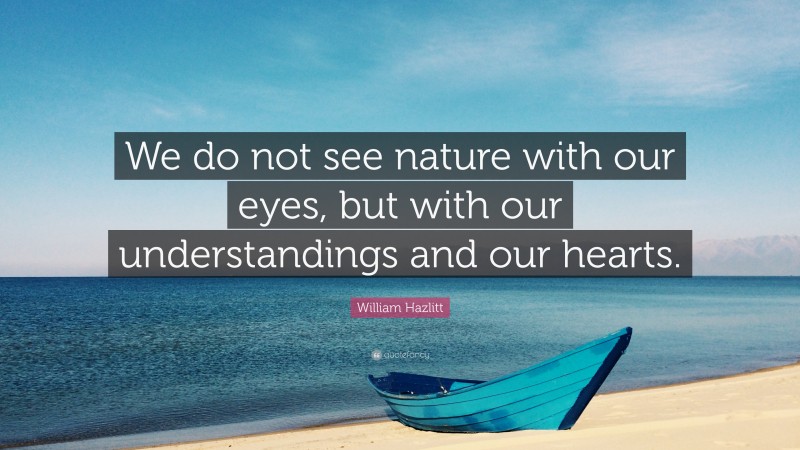 William Hazlitt Quote: “We do not see nature with our eyes, but with our understandings and our hearts.”