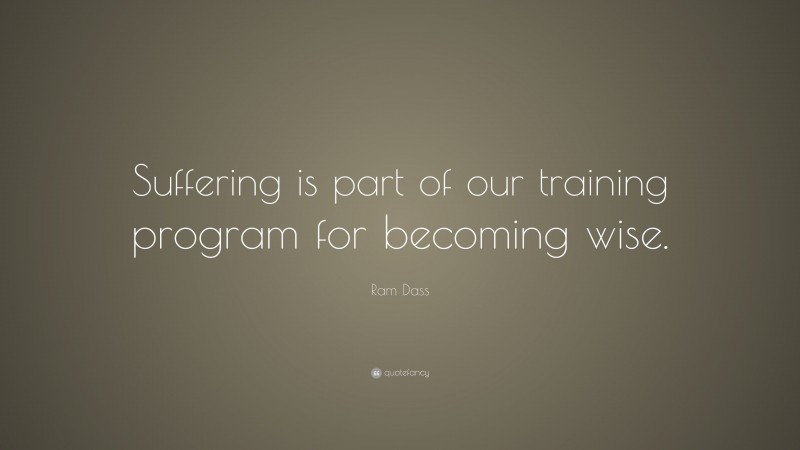 Ram Dass Quote: “Suffering is part of our training program for becoming wise.”