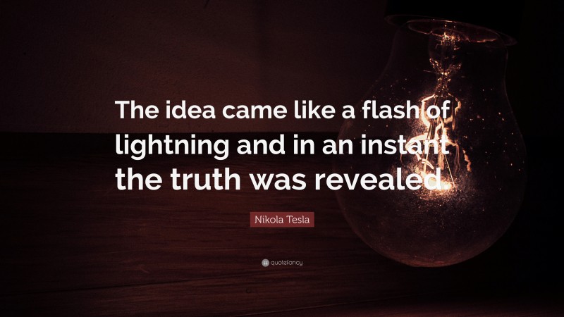 Nikola Tesla Quote: “The idea came like a flash of lightning and in an instant the truth was revealed.”