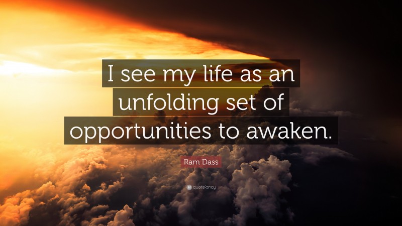 Ram Dass Quote: “I see my life as an unfolding set of opportunities to awaken.”