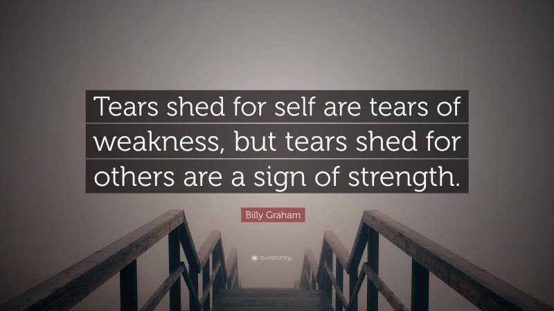 Billy Graham Quote: “Tears shed for self are tears of weakness, but tears shed for others are a sign of strength.”