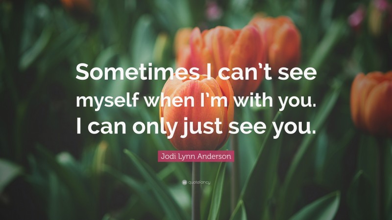 Jodi Lynn Anderson Quote: “Sometimes I can’t see myself when I’m with you. I can only just see you.”