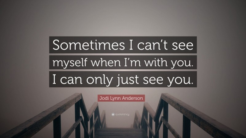 Jodi Lynn Anderson Quote: “Sometimes I can’t see myself when I’m with you. I can only just see you.”