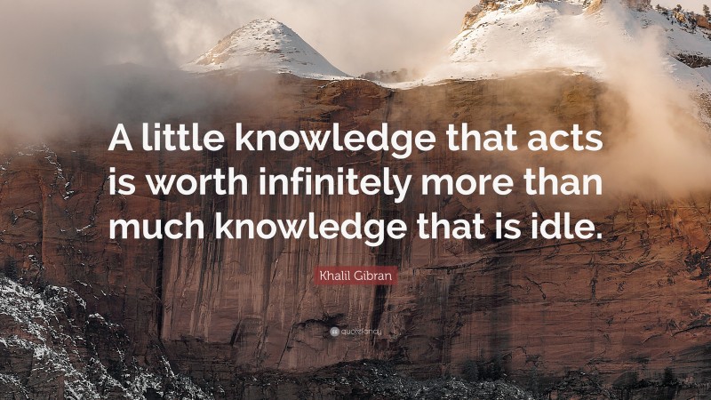 Khalil Gibran Quote: “A little knowledge that acts is worth infinitely more than much knowledge that is idle.”